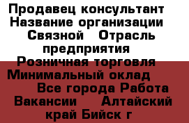 Продавец-консультант › Название организации ­ Связной › Отрасль предприятия ­ Розничная торговля › Минимальный оклад ­ 26 000 - Все города Работа » Вакансии   . Алтайский край,Бийск г.